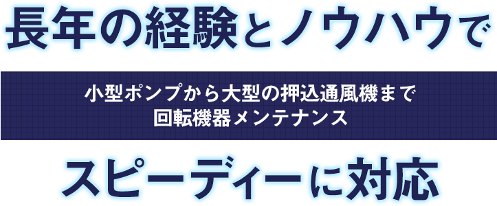 長年の経験とノウハウで小型ポンプから大型の押込通風機まで回転機器メンテナンス　スピーディーに対応