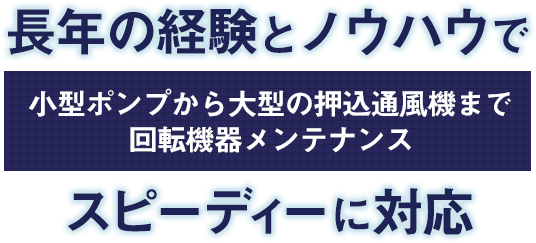 長年の経験とノウハウで小型ポンプから大型の押込通風機まで回転機器メンテナンス　スピーディーに対応